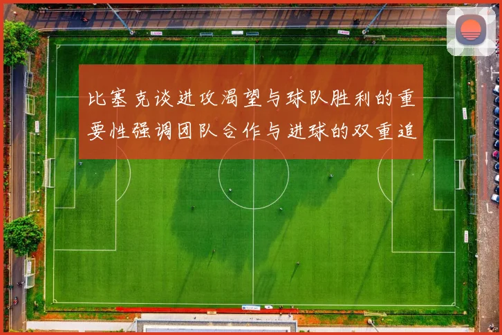 比塞克谈进攻渴望与球队胜利的重要性强调团队合作与进球的双重追求