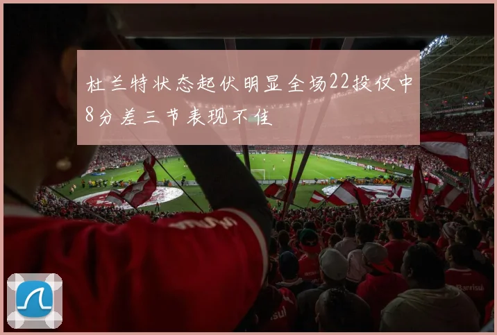 杜兰特状态起伏明显全场22投仅中8分差三节表现不佳