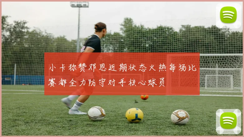 小卡称赞邓恩近期状态火热每场比赛都全力防守对手核心球员