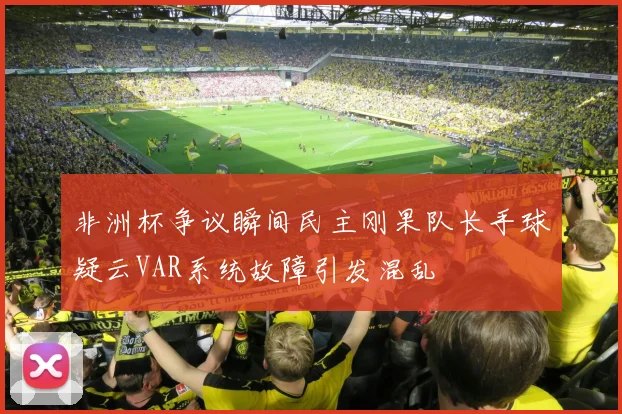 非洲杯争议瞬间民主刚果队长手球疑云VAR系统故障引发混乱