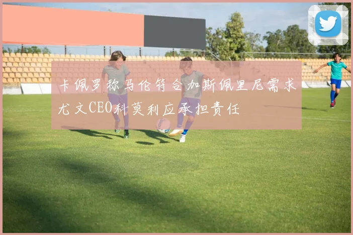 卡佩罗称马伦符合加斯佩里尼需求尤文CEO科莫利应承担责任