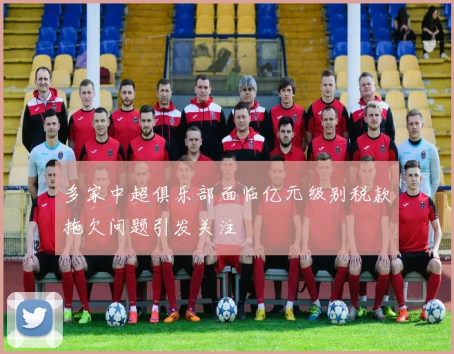 多家中超俱乐部面临亿元级别税款拖欠问题引发关注
