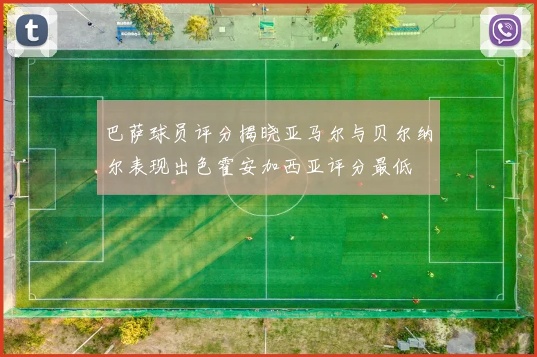 巴萨球员评分揭晓亚马尔与贝尔纳尔表现出色霍安加西亚评分最低