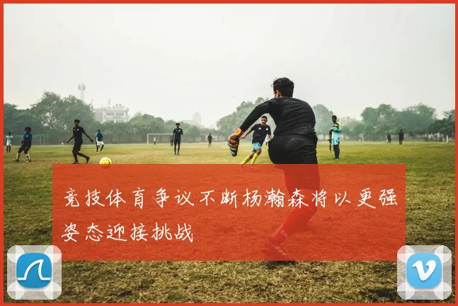 竞技体育争议不断杨瀚森将以更强姿态迎接挑战