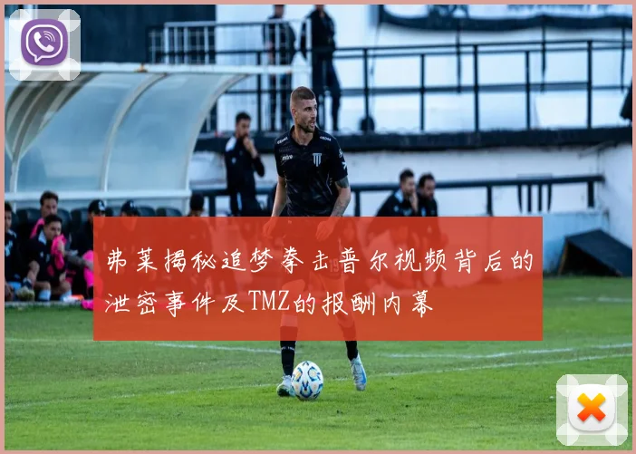 弗莱揭秘追梦拳击普尔视频背后的泄密事件及TMZ的报酬内幕