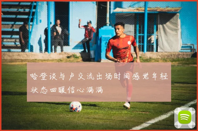 哈登谈与卢交流出场时间感觉年轻状态回暖信心满满