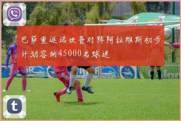 巴萨重返诺坎普对阵阿拉维斯初步计划容纳45000名球迷