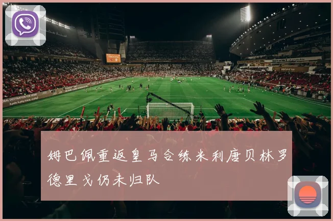 姆巴佩重返皇马合练米利唐贝林罗德里戈仍未归队