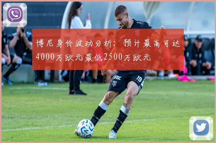 博尼身价波动分析：预计最高可达4000万欧元最低2500万欧元