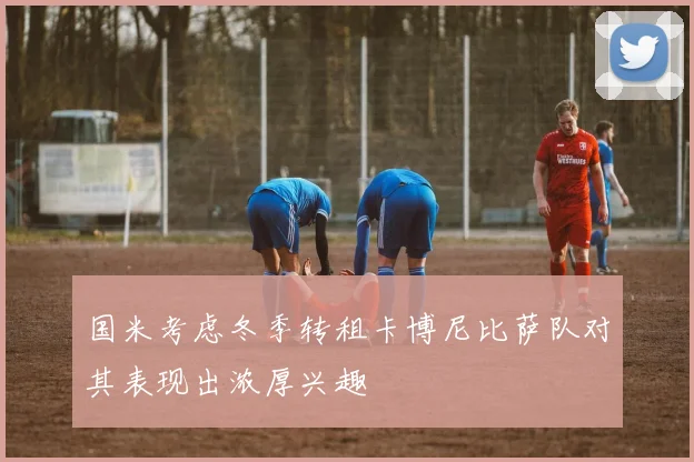 国米考虑冬季转租卡博尼比萨队对其表现出浓厚兴趣