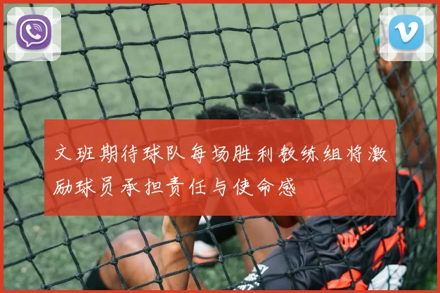 文班期待球队每场胜利教练组将激励球员承担责任与使命感