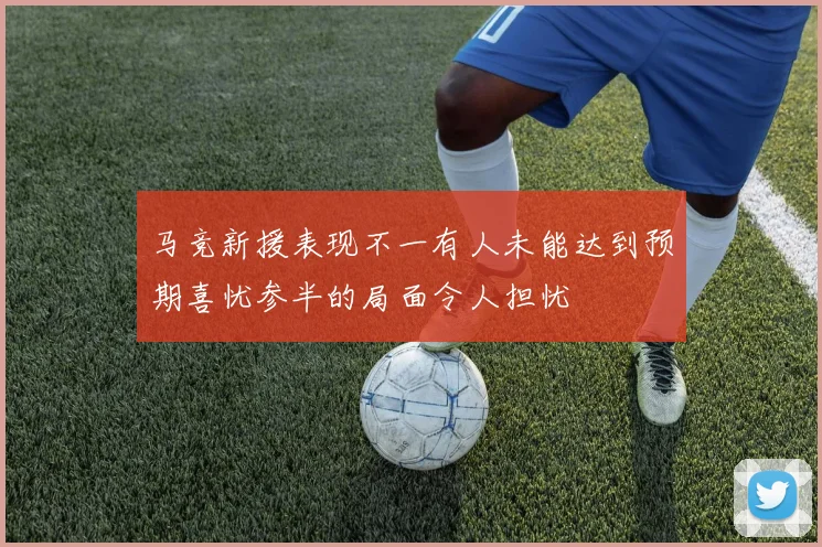 马竞新援表现不一有人未能达到预期喜忧参半的局面令人担忧