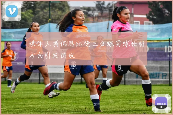 媒体人调侃恩比德三分球罚球独特方式引发热议