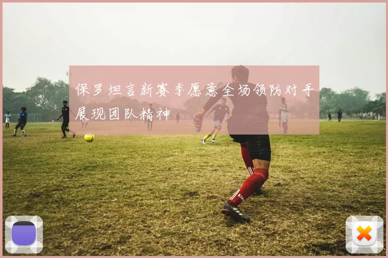 保罗坦言新赛季愿意全场领防对手展现团队精神