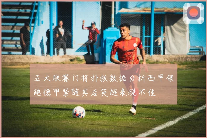 五大联赛门将扑救数据分析西甲领跑德甲紧随其后英超表现不佳