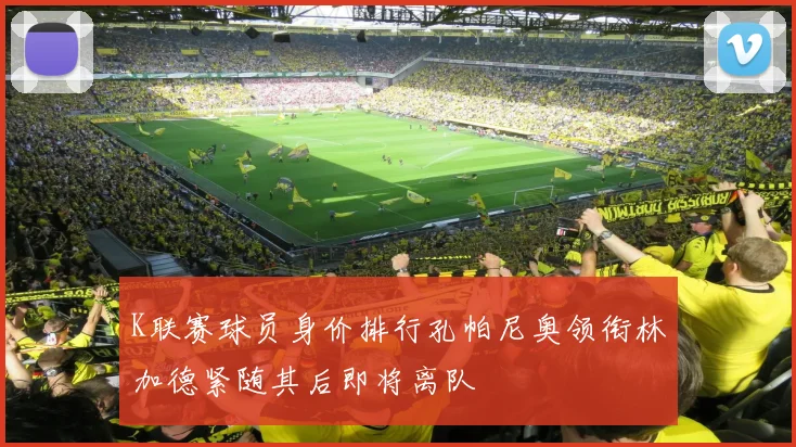 K联赛球员身价排行孔帕尼奥领衔林加德紧随其后即将离队
