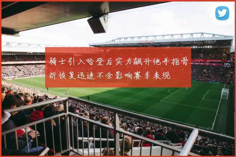 骑士引入哈登后实力飙升他手指骨折恢复迅速不会影响赛季表现