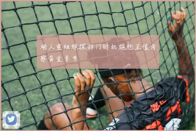 湖人重组球探部门时机尴尬正值考察黄金季节