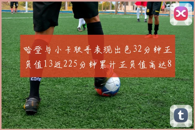 哈登与小卡联手表现出色32分钟正负值13近225分钟累计正负值高达88
