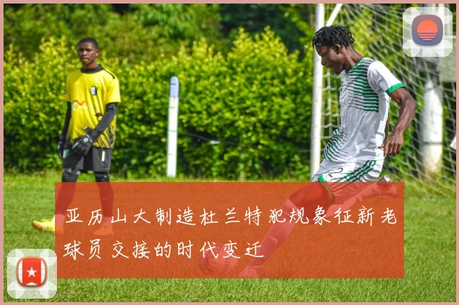 亚历山大制造杜兰特犯规象征新老球员交接的时代变迁
