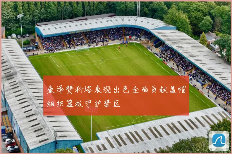 豪泽赞科塔表现出色全面贡献盖帽组织篮板守护禁区
