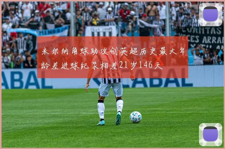 米尔纳角球助攻创英超历史最大年龄差进球纪录相差21岁146天