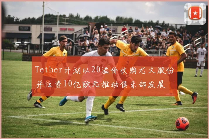 Tether计划以20溢价收购尤文股份并注资10亿欧元推动俱乐部发展