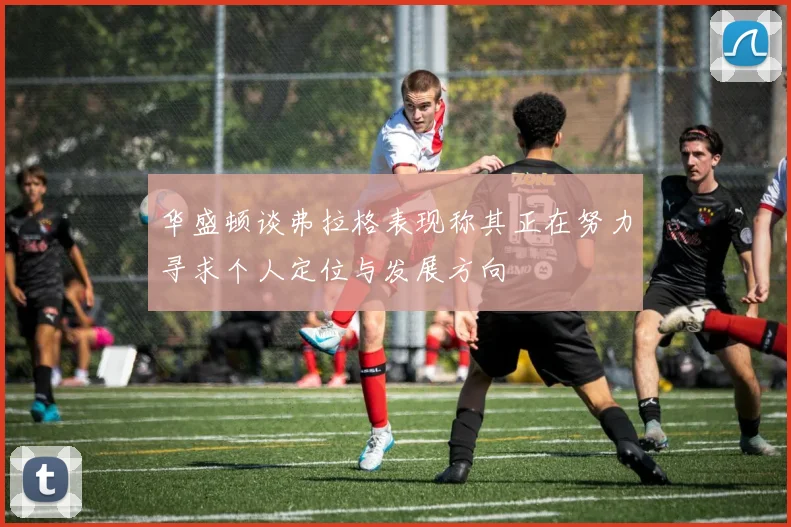 华盛顿谈弗拉格表现称其正在努力寻求个人定位与发展方向