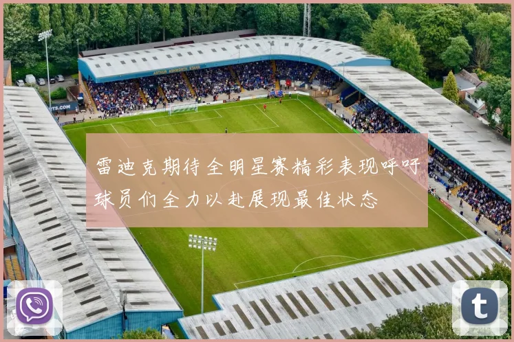 雷迪克期待全明星赛精彩表现呼吁球员们全力以赴展现最佳状态