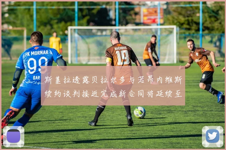 斯基拉透露贝拉尔多与若昂内维斯续约谈判接近完成新合同将延续至2030年
