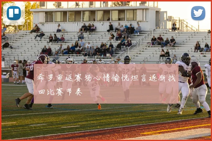 希罗重返赛场心情愉悦坦言逐渐找回比赛节奏