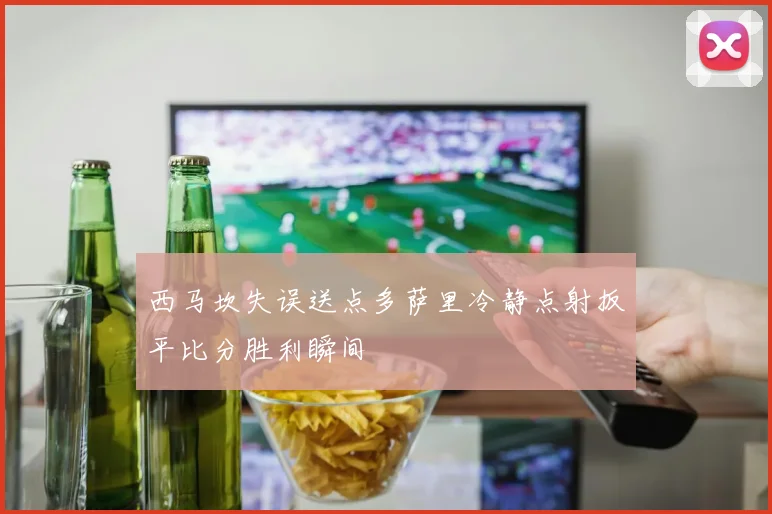 西马坎失误送点多萨里冷静点射扳平比分胜利瞬间