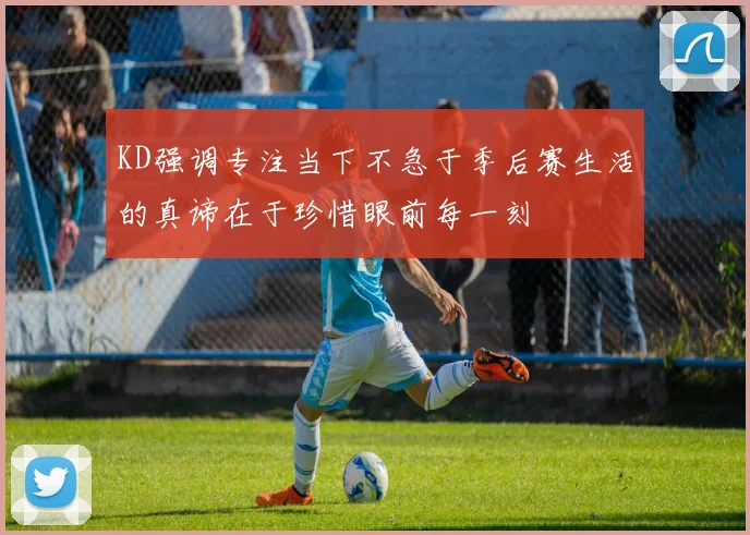 KD强调专注当下不急于季后赛生活的真谛在于珍惜眼前每一刻