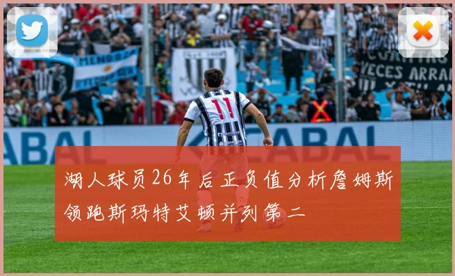 湖人球员26年后正负值分析詹姆斯领跑斯玛特艾顿并列第二