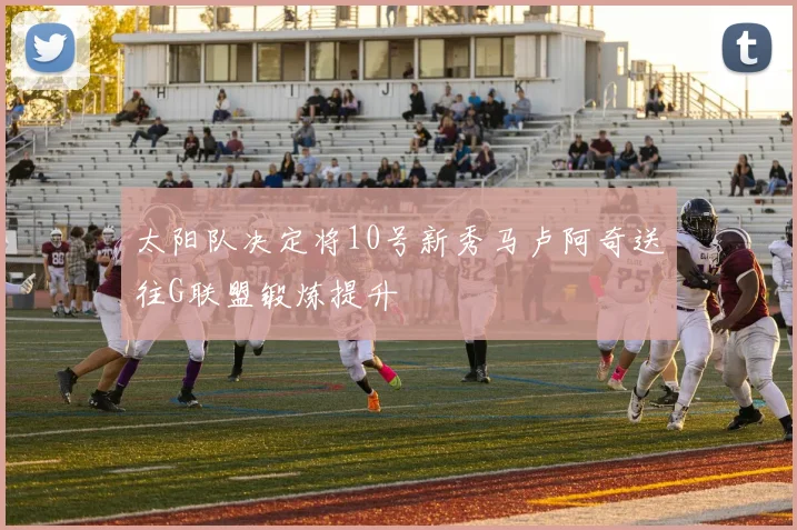 太阳队决定将10号新秀马卢阿奇送往G联盟锻炼提升