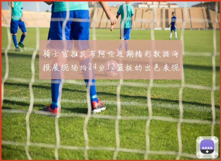 骑士官推发布阿伦近期精彩数据海报展现场均24分12篮板的出色表现