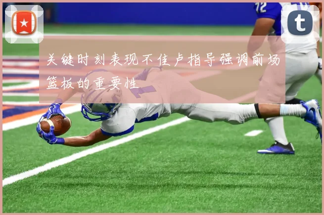 关键时刻表现不佳卢指导强调前场篮板的重要性