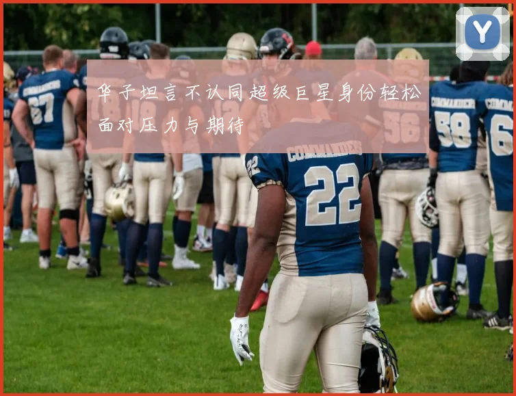 华子坦言不认同超级巨星身份轻松面对压力与期待