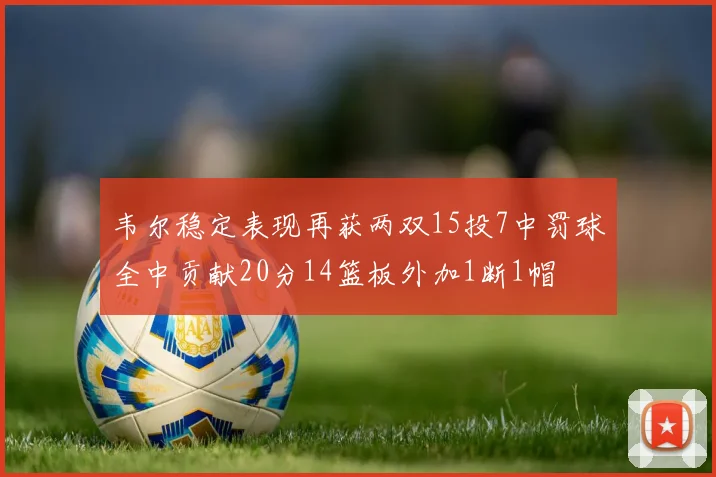 韦尔稳定表现再获两双15投7中罚球全中贡献20分14篮板外加1断1帽