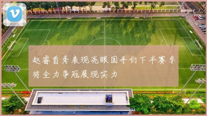 赵睿首秀表现亮眼国手们下半赛季将全力争冠展现实力