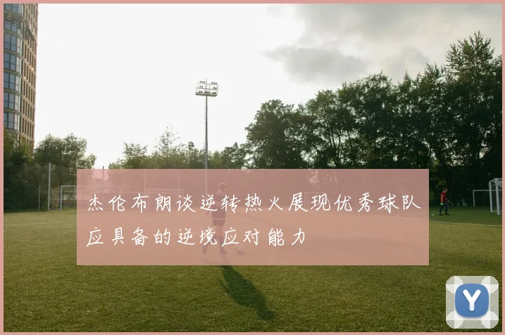 杰伦布朗谈逆转热火展现优秀球队应具备的逆境应对能力