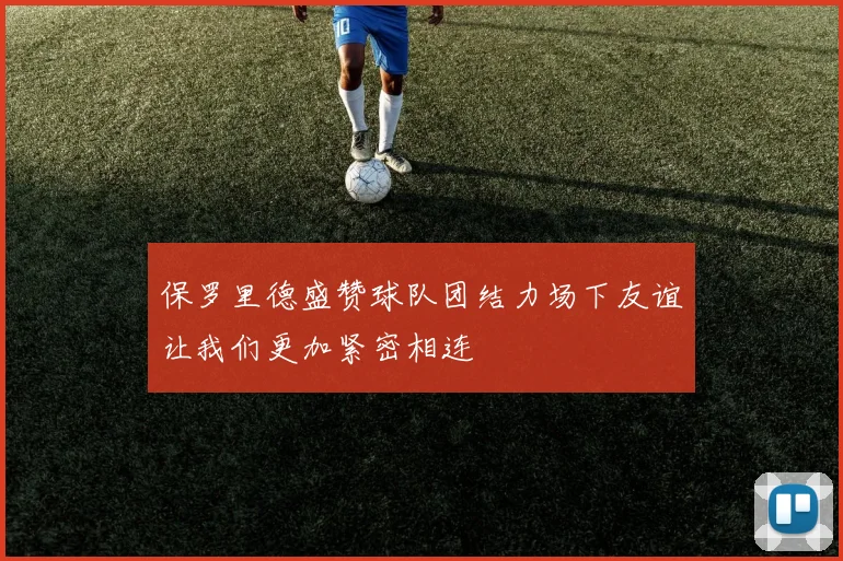 保罗里德盛赞球队团结力场下友谊让我们更加紧密相连