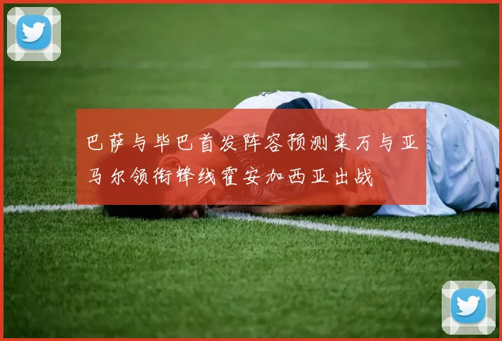 巴萨与毕巴首发阵容预测莱万与亚马尔领衔锋线霍安加西亚出战
