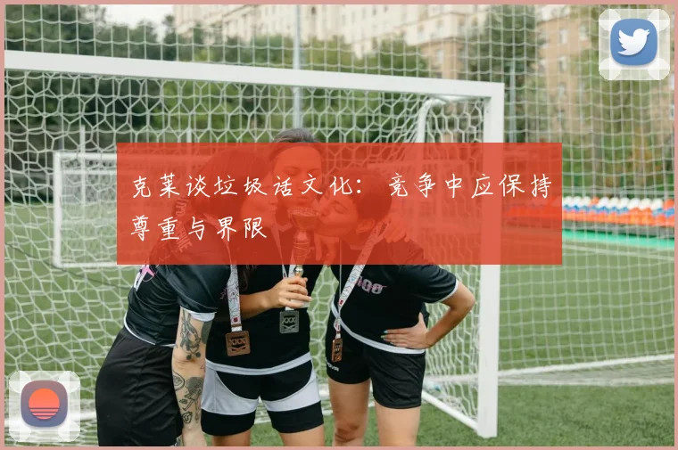 克莱谈垃圾话文化：竞争中应保持尊重与界限