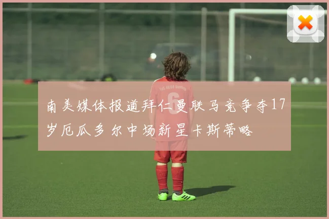 南美媒体报道拜仁曼联马竞争夺17岁厄瓜多尔中场新星卡斯蒂略