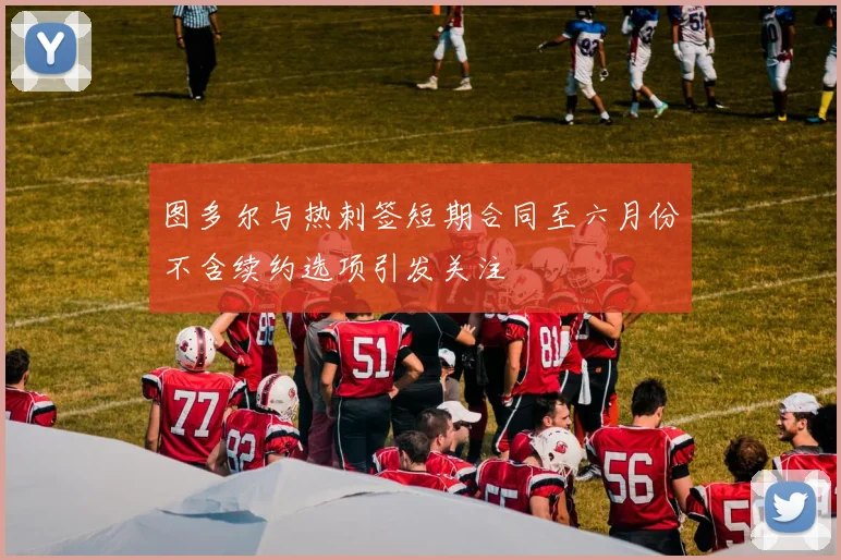图多尔与热刺签短期合同至六月份不含续约选项引发关注