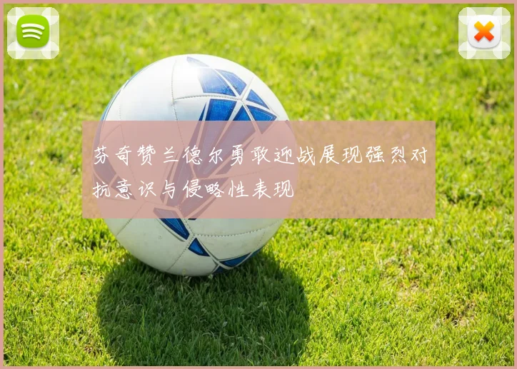 芬奇赞兰德尔勇敢迎战展现强烈对抗意识与侵略性表现