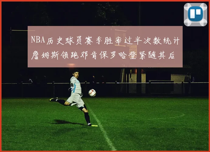 NBA历史球员赛季胜率过半次数统计詹姆斯领跑邓肯保罗哈登紧随其后